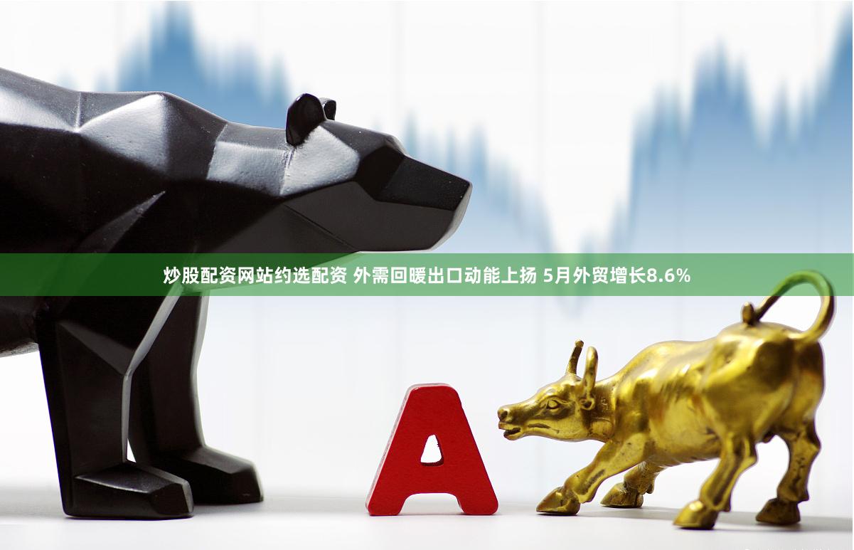 炒股配资网站约选配资 外需回暖出口动能上扬 5月外贸增长8.6%