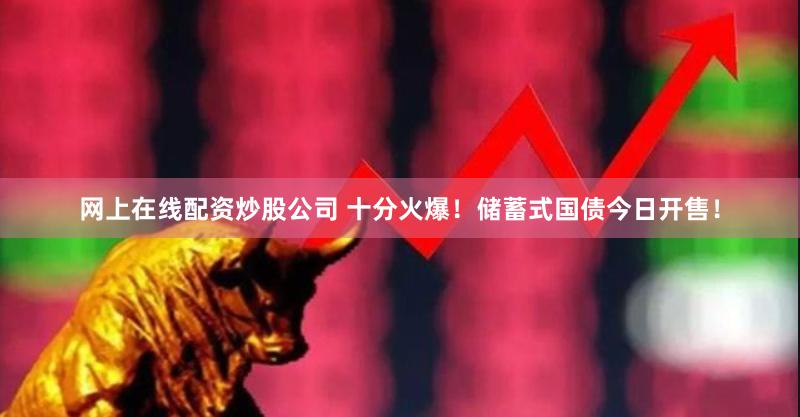 网上在线配资炒股公司 十分火爆！储蓄式国债今日开售！
