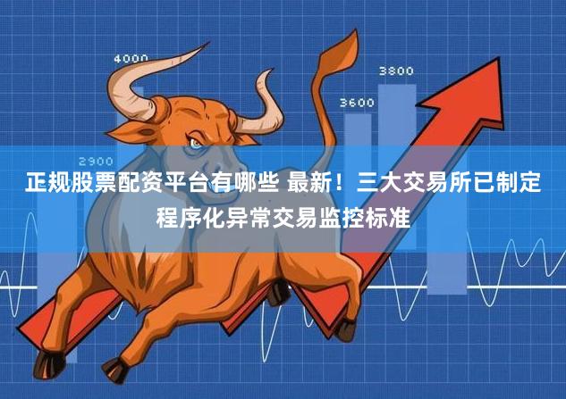 正规股票配资平台有哪些 最新！三大交易所已制定程序化异常交易监控标准