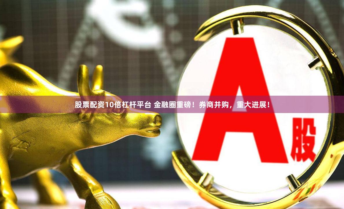 股票配资10倍杠杆平台 金融圈重磅！券商并购，重大进展！