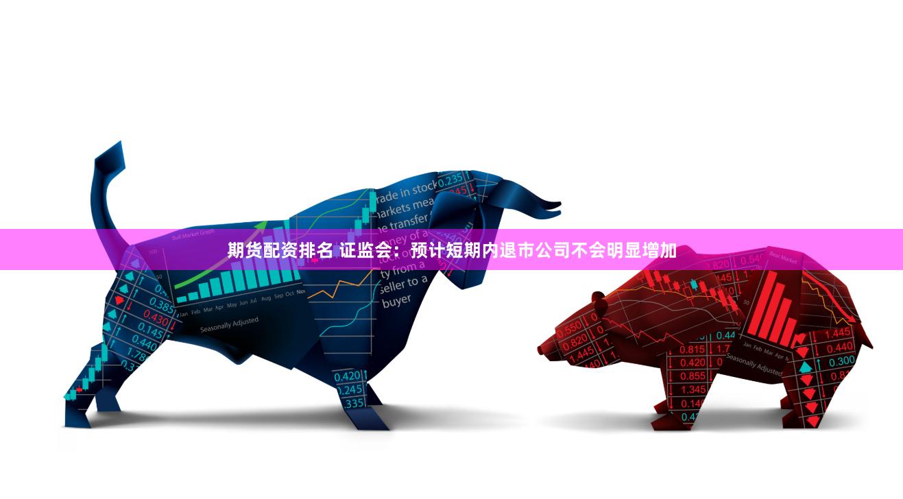 期货配资排名 证监会：预计短期内退市公司不会明显增加