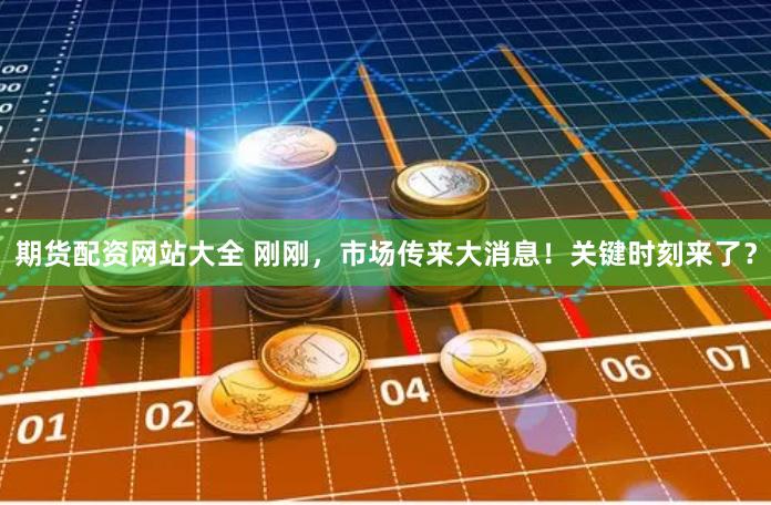 期货配资网站大全 刚刚，市场传来大消息！关键时刻来了？