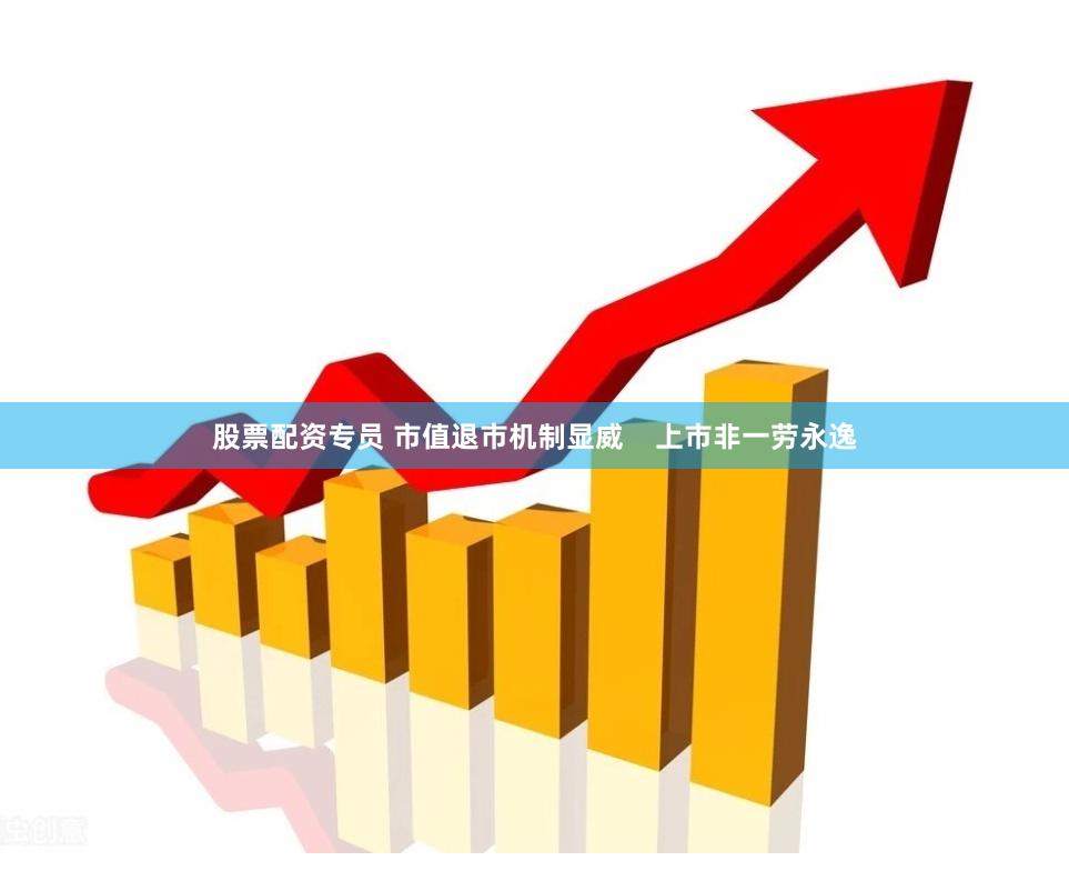 股票配资专员 市值退市机制显威    上市非一劳永逸