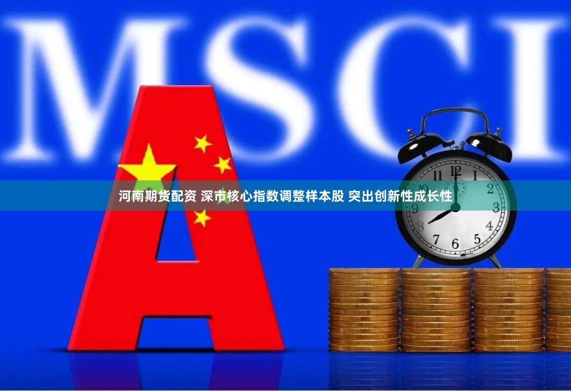 河南期货配资 深市核心指数调整样本股 突出创新性成长性