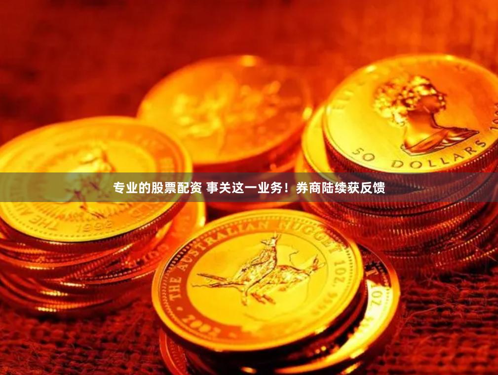 专业的股票配资 事关这一业务！券商陆续获反馈