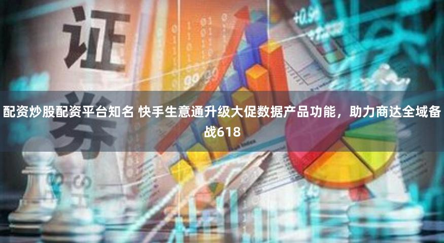 配资炒股配资平台知名 快手生意通升级大促数据产品功能，助力商达全域备战618