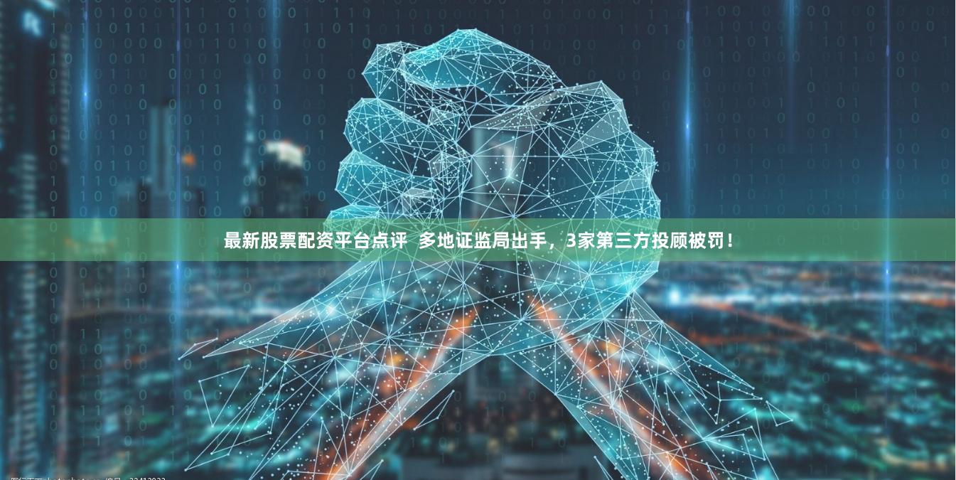 最新股票配资平台点评  多地证监局出手，3家第三方投顾被罚！