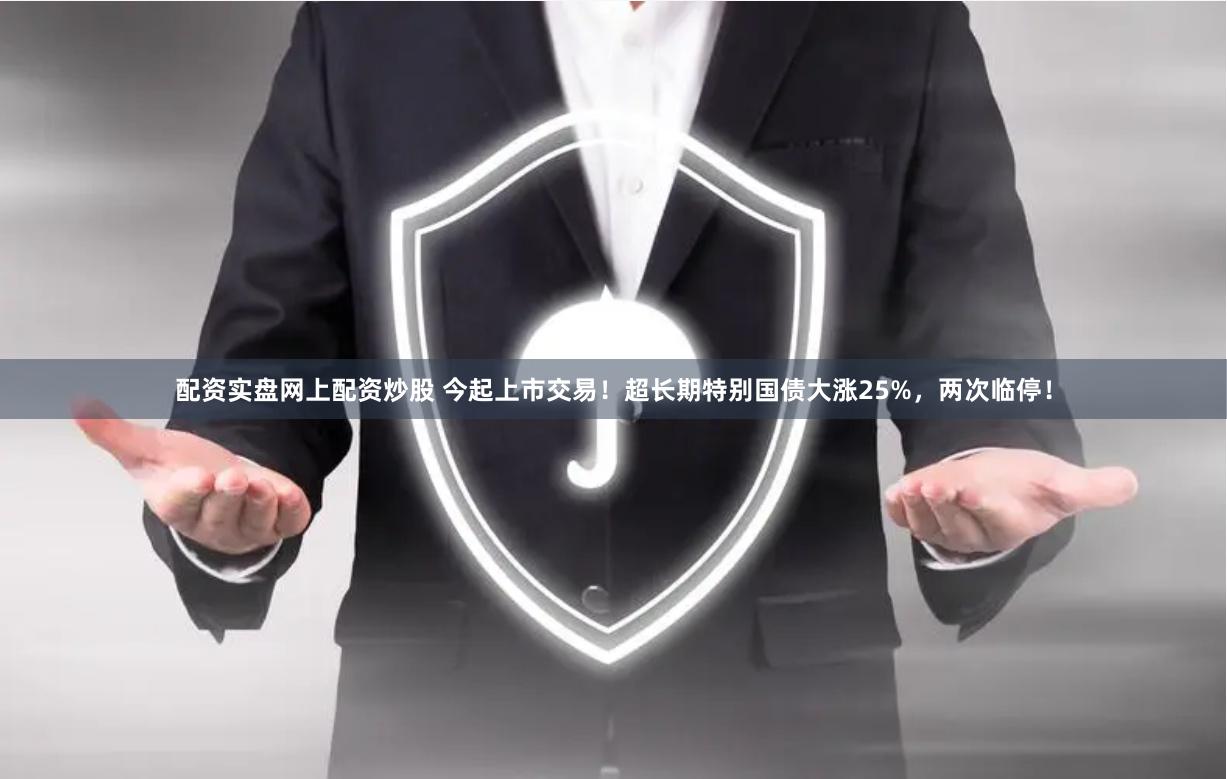 配资实盘网上配资炒股 今起上市交易！超长期特别国债大涨25%，两次临停！