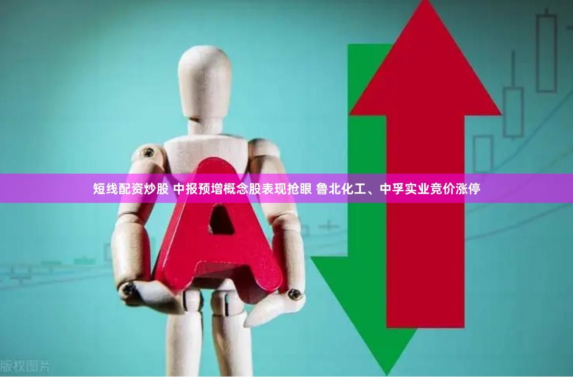 短线配资炒股 中报预增概念股表现抢眼 鲁北化工、中孚实业竞价涨停