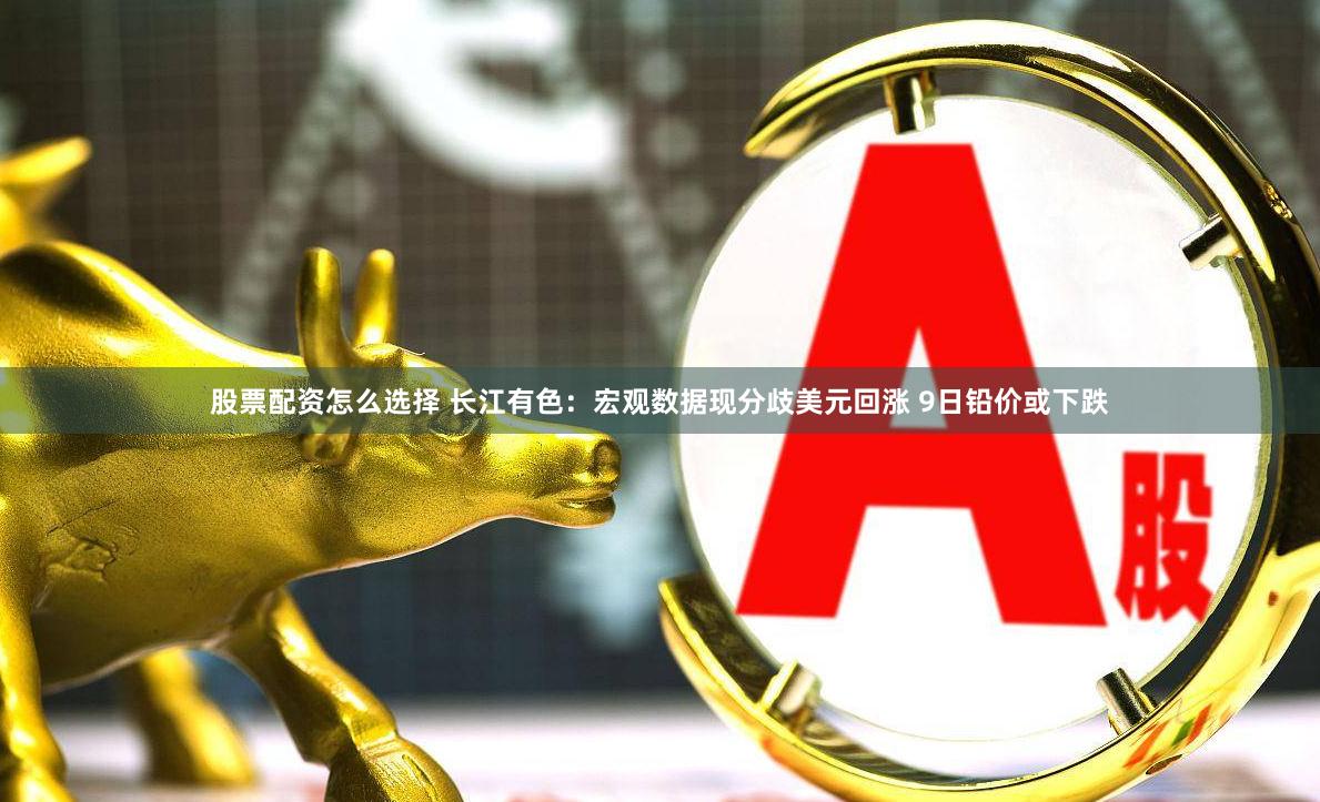 股票配资怎么选择 长江有色：宏观数据现分歧美元回涨 9日铅价或下跌