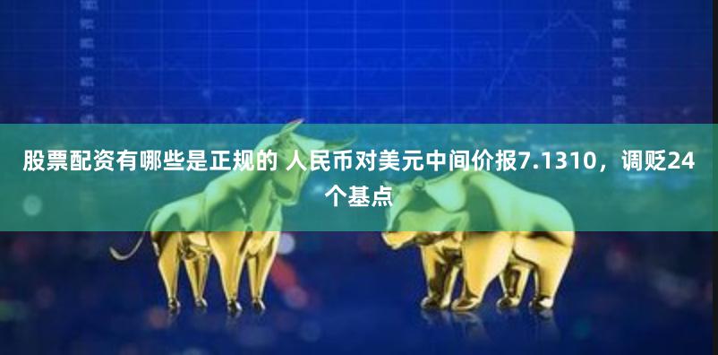 股票配资有哪些是正规的 人民币对美元中间价报7.1310，调贬24个基点