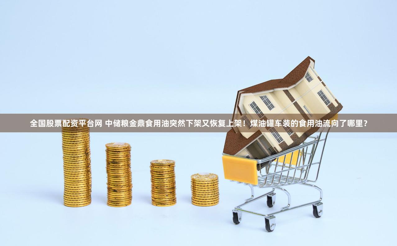 全国股票配资平台网 中储粮金鼎食用油突然下架又恢复上架！煤油罐车装的食用油流向了哪里？