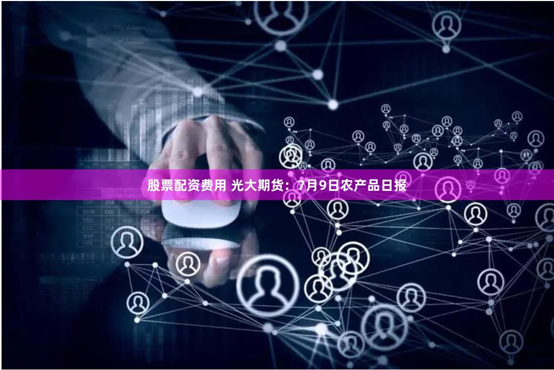 股票配资费用 光大期货：7月9日农产品日报
