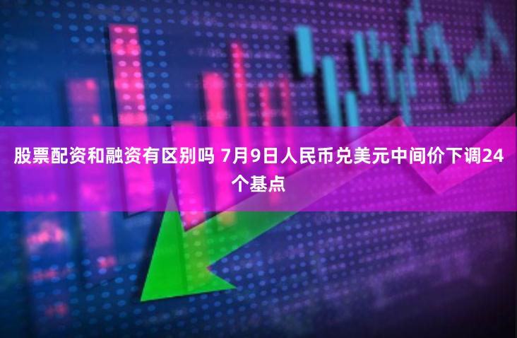 股票配资和融资有区别吗 7月9日人民币兑美元中间价下调24个基点