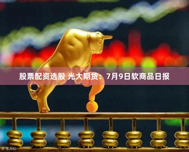 股票配资选股 光大期货：7月9日软商品日报