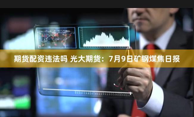 期货配资违法吗 光大期货：7月9日矿钢煤焦日报