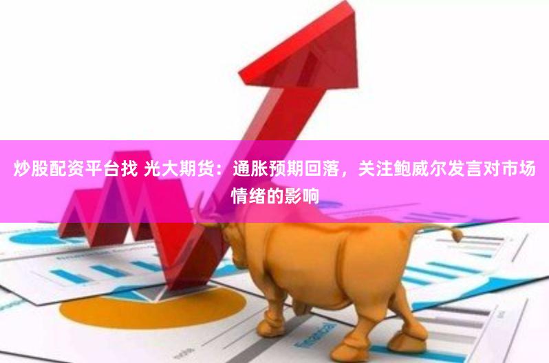 炒股配资平台找 光大期货：通胀预期回落，关注鲍威尔发言对市场情绪的影响