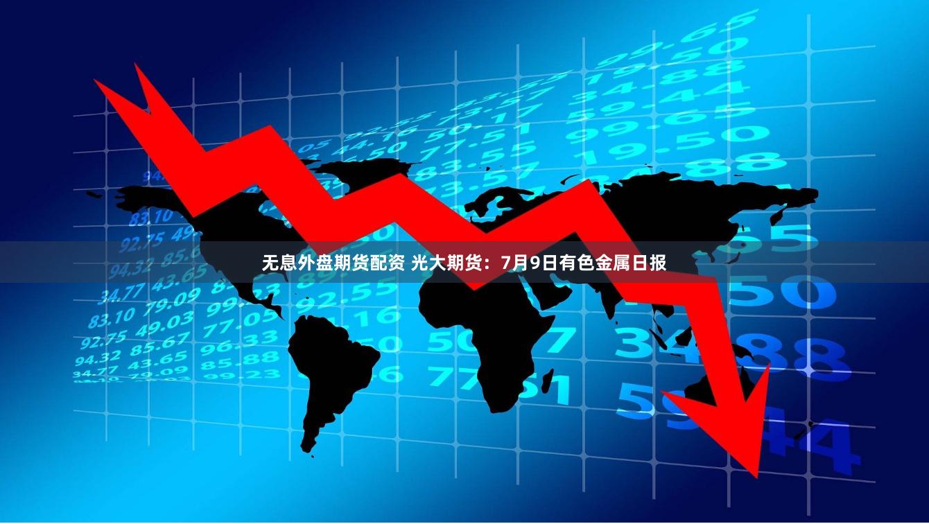 无息外盘期货配资 光大期货：7月9日有色金属日报