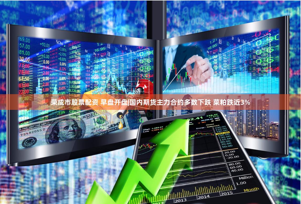 荣成市股票配资 早盘开盘|国内期货主力合约多数下跌 菜粕跌近3%