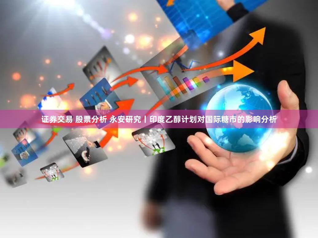 证券交易 股票分析 永安研究丨印度乙醇计划对国际糖市的影响分析