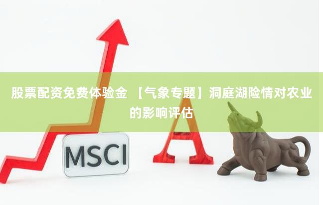 股票配资免费体验金 【气象专题】洞庭湖险情对农业的影响评估