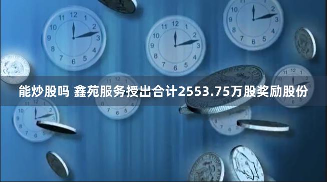 能炒股吗 鑫苑服务授出合计2553.75万股奖励股份