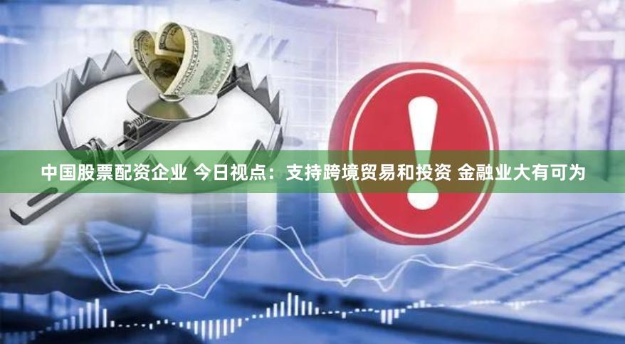 中国股票配资企业 今日视点：支持跨境贸易和投资 金融业大有可为