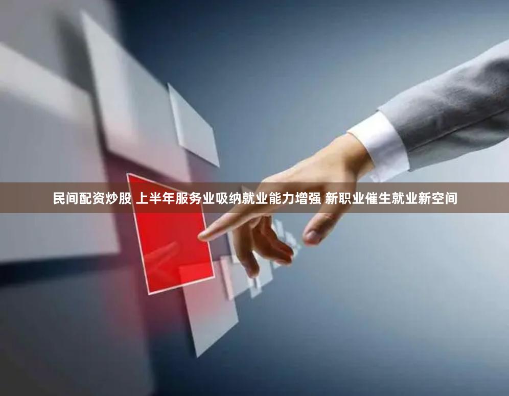 民间配资炒股 上半年服务业吸纳就业能力增强 新职业催生就业新空间