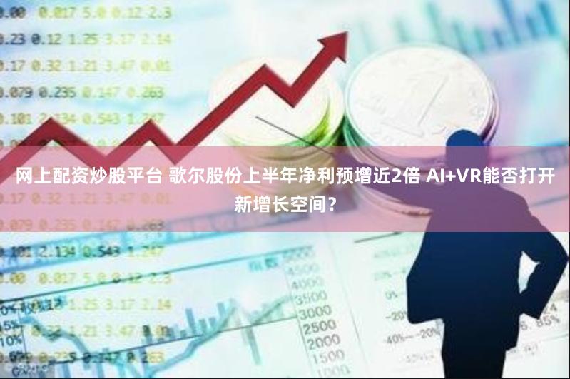 网上配资炒股平台 歌尔股份上半年净利预增近2倍 AI+VR能否打开新增长空间？