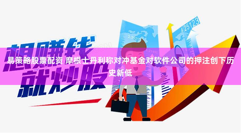 易策略股票配资 摩根士丹利称对冲基金对软件公司的押注创下历史新低