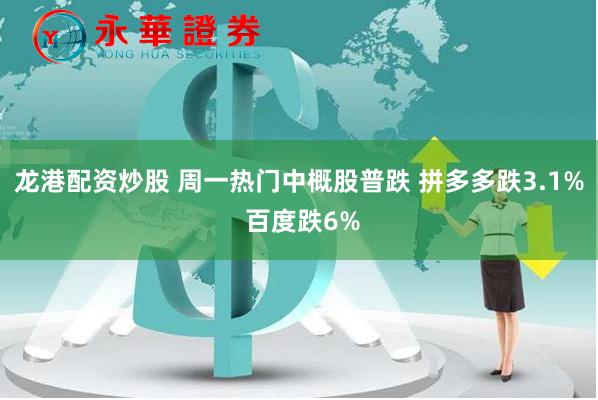龙港配资炒股 周一热门中概股普跌 拼多多跌3.1% 百度跌6%