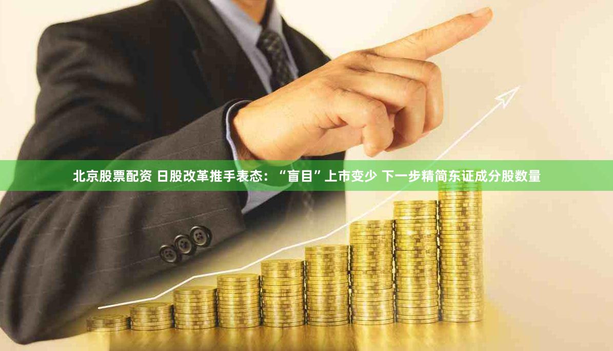 北京股票配资 日股改革推手表态：“盲目”上市变少 下一步精简东证成分股数量
