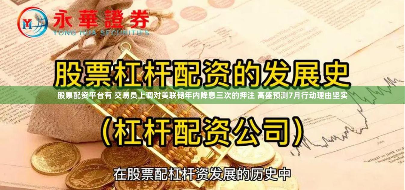 股票配资平台有 交易员上调对美联储年内降息三次的押注 高盛预测7月行动理由坚实