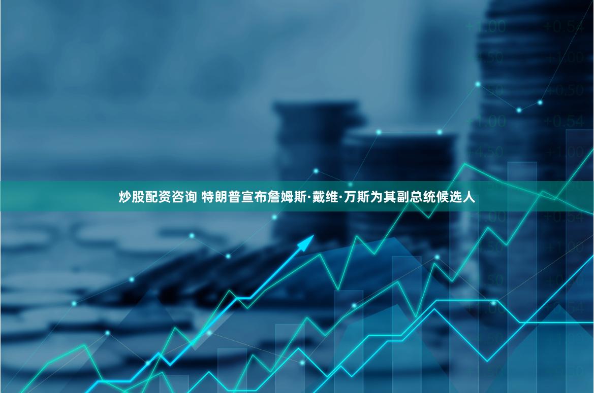 炒股配资咨询 特朗普宣布詹姆斯·戴维·万斯为其副总统候选人