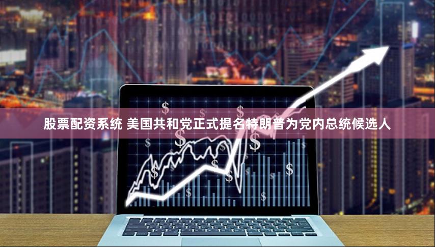 股票配资系统 美国共和党正式提名特朗普为党内总统候选人