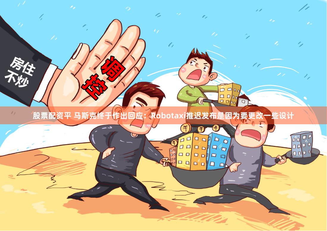 股票配资平 马斯克终于作出回应：Robotaxi推迟发布是因为要更改一些设计