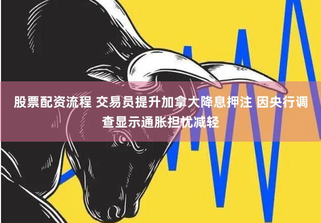 股票配资流程 交易员提升加拿大降息押注 因央行调查显示通胀担忧减轻