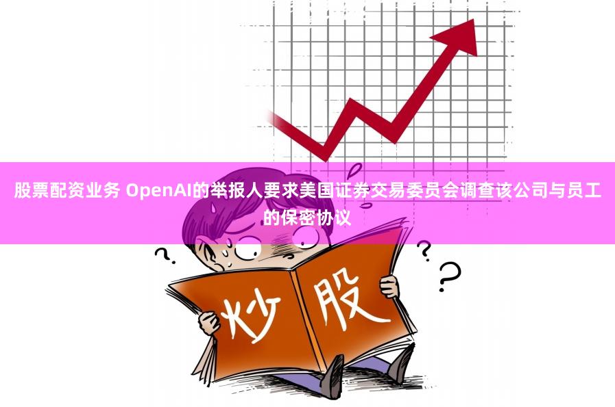 股票配资业务 OpenAI的举报人要求美国证券交易委员会调查该公司与员工的保密协议