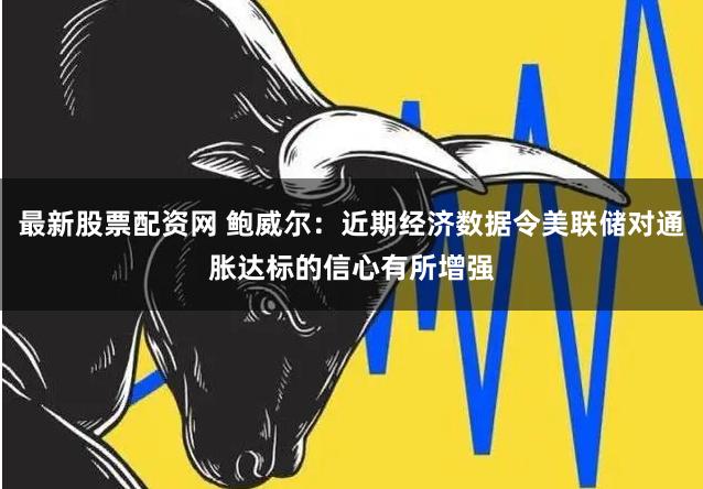 最新股票配资网 鲍威尔：近期经济数据令美联储对通胀达标的信心有所增强