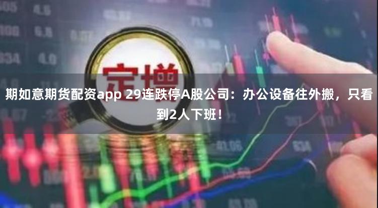 期如意期货配资app 29连跌停A股公司：办公设备往外搬，只看到2人下班！