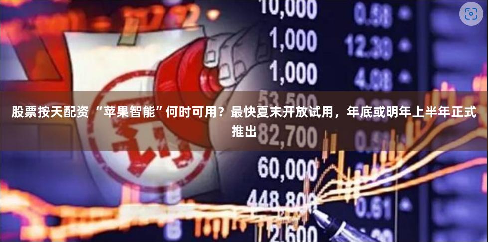 股票按天配资 “苹果智能”何时可用？最快夏末开放试用，年底或明年上半年正式推出