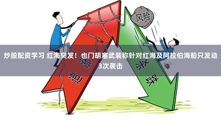 炒股配资学习 红海突发！也门胡塞武装称针对红海及阿拉伯海船只发动3次袭击