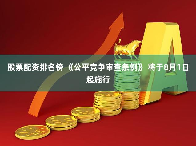 股票配资排名榜 《公平竞争审查条例》 将于8月1日起施行