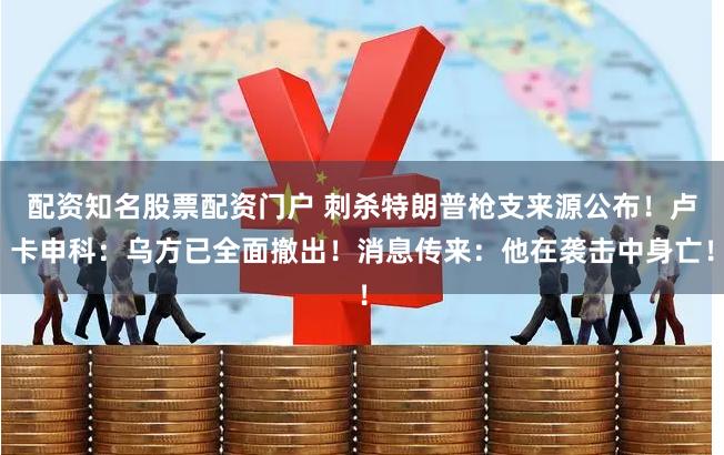 配资知名股票配资门户 刺杀特朗普枪支来源公布！卢卡申科：乌方已全面撤出！消息传来：他在袭击中身亡！