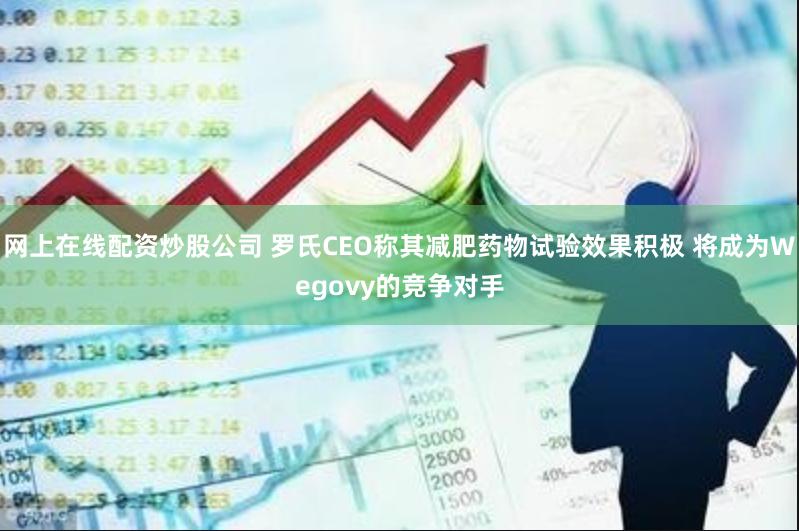 网上在线配资炒股公司 罗氏CEO称其减肥药物试验效果积极 将成为Wegovy的竞争对手