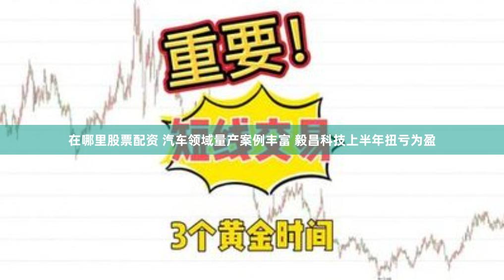 在哪里股票配资 汽车领域量产案例丰富 毅昌科技上半年扭亏为盈