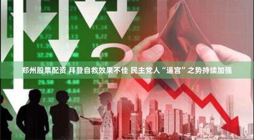 郑州股票配资 拜登自救效果不佳 民主党人“逼宫”之势持续加强