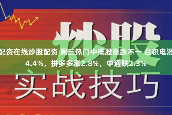 配资在线炒股配资 周三热门中概股涨跌不一 台积电涨4.4%，拼多多涨2.8%，中通跌2.3%
