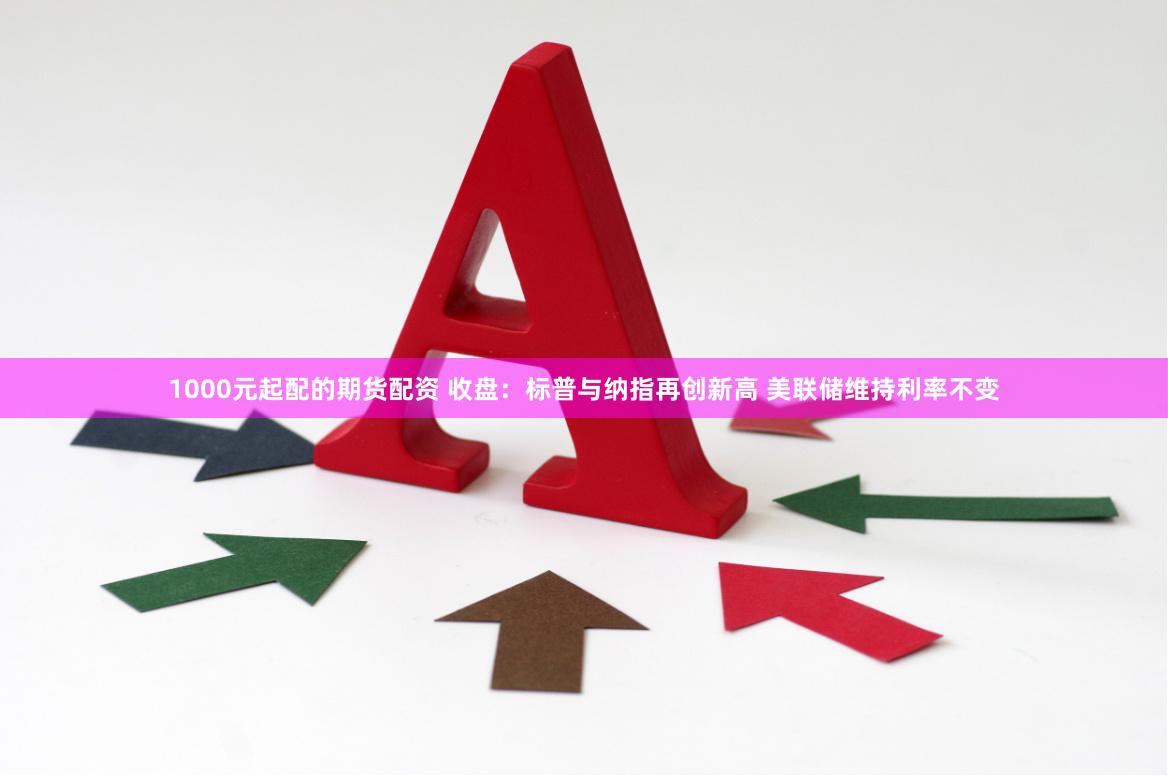 1000元起配的期货配资 收盘：标普与纳指再创新高 美联储维持利率不变