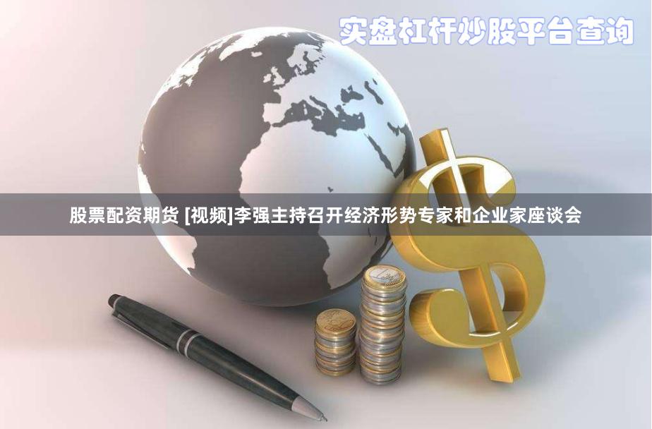 股票配资期货 [视频]李强主持召开经济形势专家和企业家座谈会